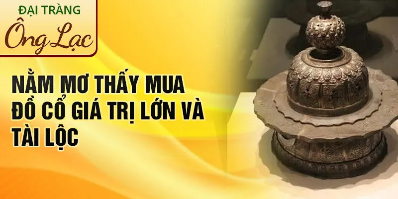 Nằm Mơ Thấy Mua Đồ Cổ: Khám Phá Ý Nghĩa Bí Ẩn 2 Nằm mơ thấy mua đồ cổ giá trị lớn và tài lộc