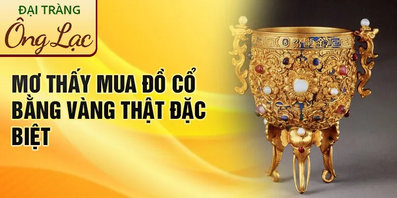 Nằm Mơ Thấy Mua Đồ Cổ: Khám Phá Ý Nghĩa Bí Ẩn 3 Mơ thấy mua đồ cổ bằng vàng thật đặc biệt