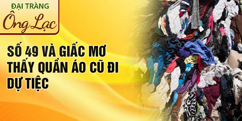 Nằm Mơ Thấy Quần Áo Cũ: Khám Phá Dấu Hiệu Bí Ẩn 3 Số 49 và giấc mơ thấy quần áo cũ đi dự tiệc